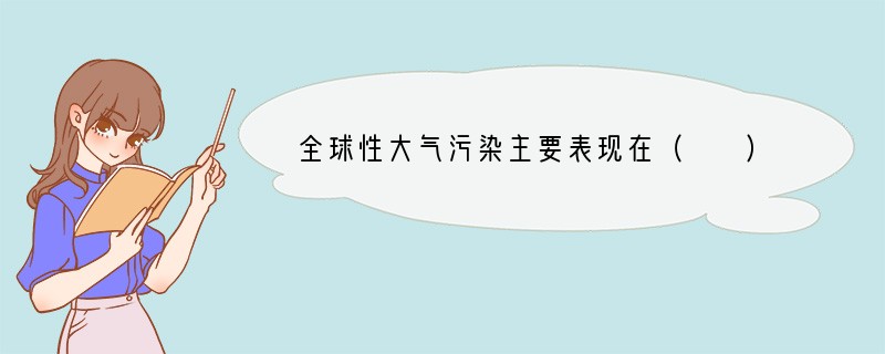 全球性大气污染主要表现在（　　）A．酸雨、温室效应、生物入侵B．酸雨、温室效应、臭氧